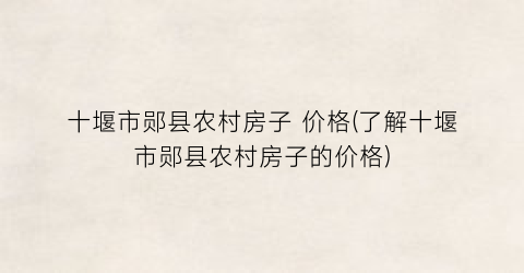 “十堰市郧县农村房子 价格(了解十堰市郧县农村房子的价格)